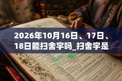 2026年10月16日、17日、18日能扫舍宇吗_扫舍宇是吉日吗