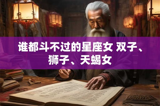 谁都斗不过的星座女 双子、狮子、天蝎女