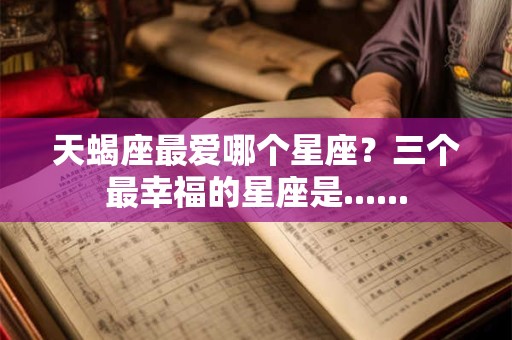 天蝎座最爱哪个星座？三个最幸福的星座是......