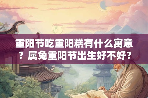 重阳节吃重阳糕有什么寓意？属兔重阳节出生好不好？