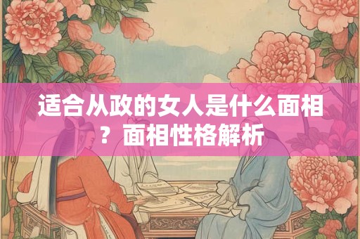 适合从政的女人是什么面相？面相性格解析
