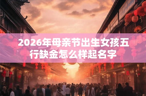 2026年母亲节出生女孩五行缺金怎么样起名字