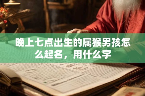 晚上七点出生的属猴男孩怎么起名，用什么字