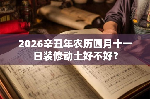 2026辛丑年农历四月十一日装修动土好不好？