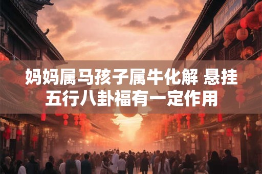 妈妈属马孩子属牛化解 悬挂五行八卦福有一定作用