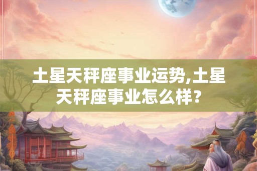 土星天秤座事业运势,土星天秤座事业怎么样？