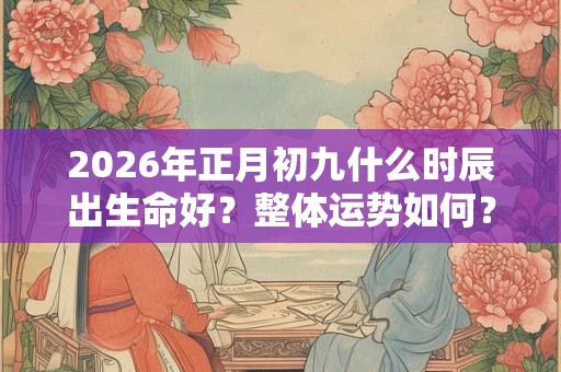 2026年正月初九什么时辰出生命好？整体运势如何？