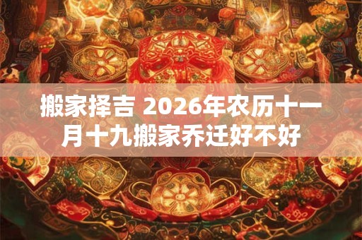 搬家择吉 2026年农历十一月十九搬家乔迁好不好