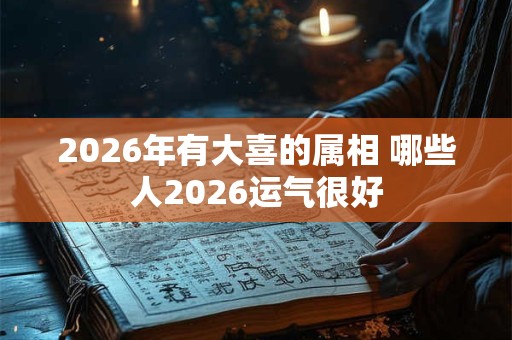 2026年有大喜的属相 哪些人2026运气很好