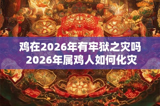 鸡在2026年有牢狱之灾吗 2026年属鸡人如何化灾
