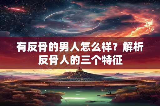 有反骨的男人怎么样？解析反骨人的三个特征