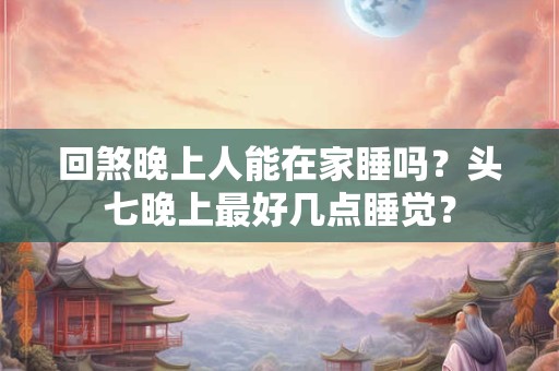 回煞晚上人能在家睡吗？头七晚上最好几点睡觉？