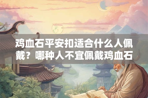 鸡血石平安扣适合什么人佩戴？哪种人不宜佩戴鸡血石