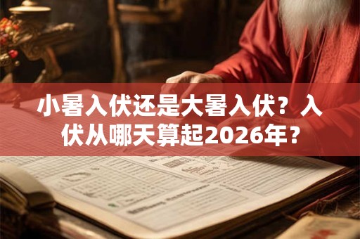 小暑入伏还是大暑入伏？入伏从哪天算起2026年？