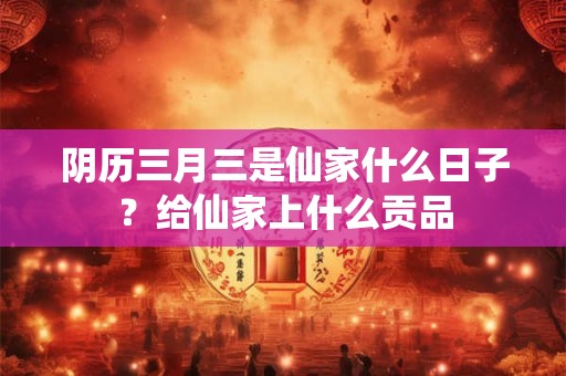 阴历三月三是仙家什么日子？给仙家上什么贡品