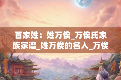 百家姓：姓万俟_万俟氏家族家谱_姓万俟的名人_万俟氏起源