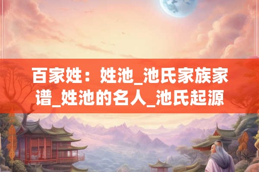 百家姓：姓池_池氏家族家谱_姓池的名人_池氏起源