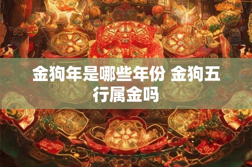 金狗年是哪些年份 金狗五行属金吗