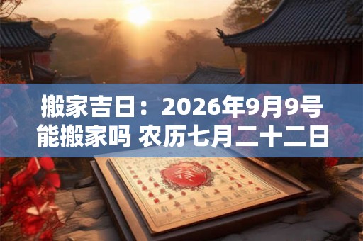 搬家吉日：2026年9月9号能搬家吗 农历七月二十二日子好吗