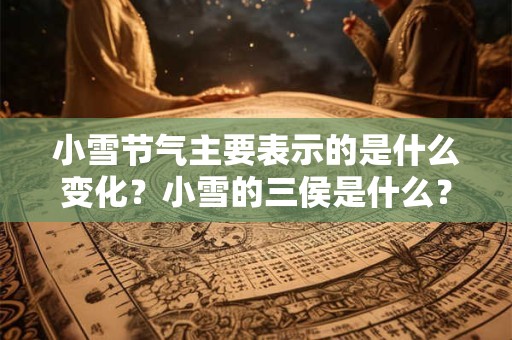 小雪节气主要表示的是什么变化？小雪的三侯是什么？