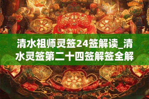 清水祖师灵签24签解读_清水灵签第二十四签解签全解