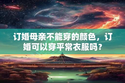 订婚母亲不能穿的颜色，订婚可以穿平常衣服吗？