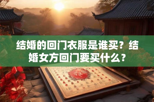 结婚的回门衣服是谁买？结婚女方回门要买什么？