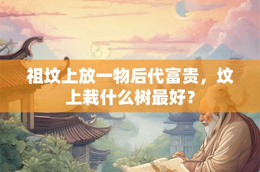 祖坟上放一物后代富贵，坟上栽什么树最好？
