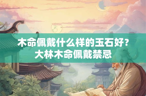 木命佩戴什么样的玉石好？大林木命佩戴禁忌