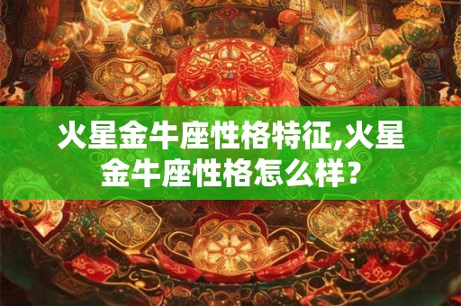 火星金牛座性格特征,火星金牛座性格怎么样？
