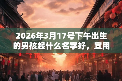2026年3月17号下午出生的男孩起什么名字好，宜用哪些名字呢？
