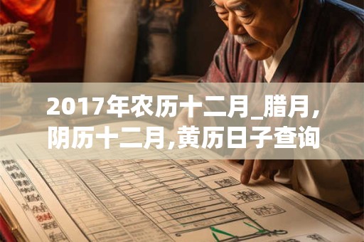 2017年农历十二月_腊月,阴历十二月,黄历日子查询,黄道吉日