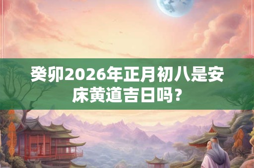 癸卯2026年正月初八是安床黄道吉日吗？