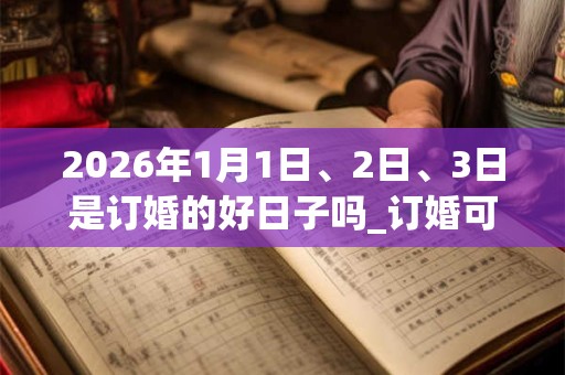 2026年1月1日、2日、3日是订婚的好日子吗_订婚可以吗