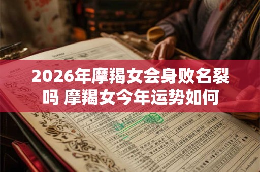 2026年摩羯女会身败名裂吗 摩羯女今年运势如何