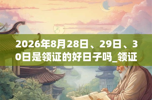2026年8月28日、29日、30日是领证的好日子吗_领证可以吗
