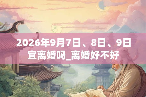 2026年9月7日、8日、9日宜离婚吗_离婚好不好