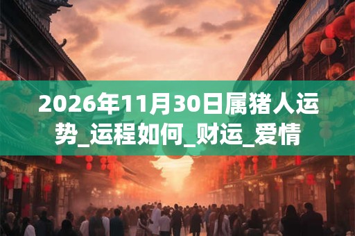 2026年11月30日属猪人运势_运程如何_财运_爱情