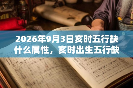 2026年9月3日亥时五行缺什么属性，亥时出生五行缺什么