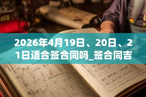 2026年4月19日、20日、21日适合签合同吗_签合同吉利吗