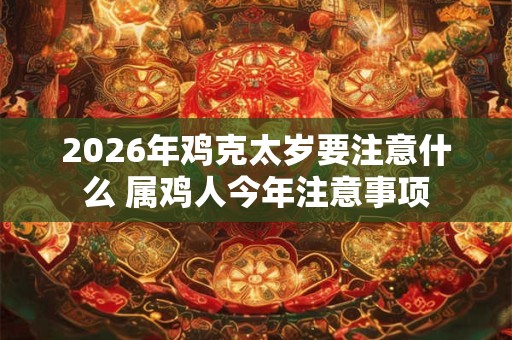 2026年鸡克太岁要注意什么 属鸡人今年注意事项