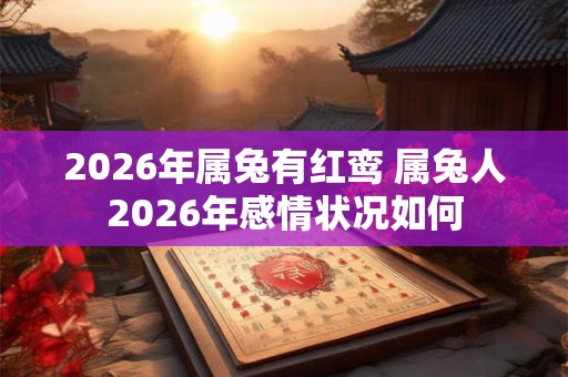 2026年属兔有红鸾 属兔人2026年感情状况如何