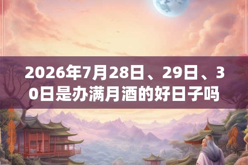2026年7月28日、29日、30日是办满月酒的好日子吗_办满月酒可以吗