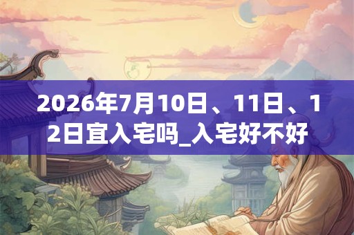 2026年7月10日、11日、12日宜入宅吗_入宅好不好