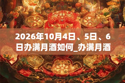 2026年10月4日、5日、6日办满月酒如何_办满月酒是吉日吗