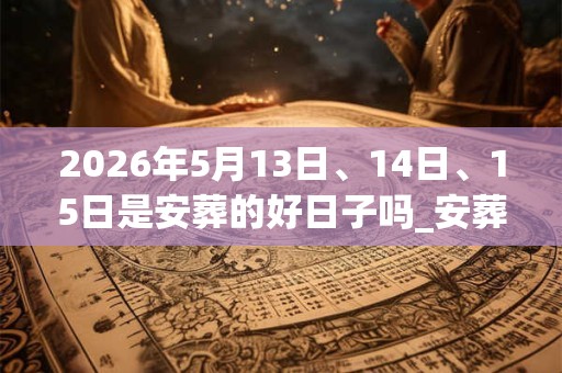 2026年5月13日、14日、15日是安葬的好日子吗_安葬可以吗