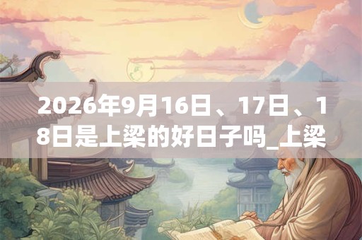 2026年9月16日、17日、18日是上梁的好日子吗_上梁可以吗