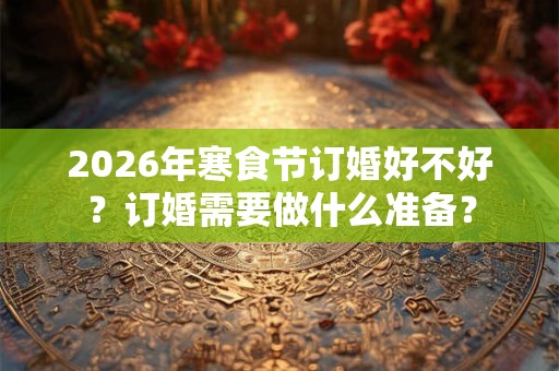 2026年寒食节订婚好不好？订婚需要做什么准备？