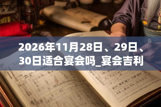 2026年11月28日、29日、30日适合宴会吗_宴会吉利吗