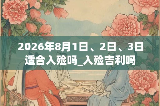 2026年8月1日、2日、3日适合入殓吗_入殓吉利吗